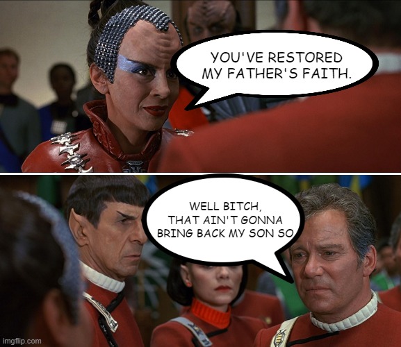 What Kirk Really Wanted to Say |  YOU'VE RESTORED MY FATHER'S FAITH. WELL BITCH, THAT AIN'T GONNA BRING BACK MY SON SO | image tagged in kirk klingon star trek tuc 01 | made w/ Imgflip meme maker