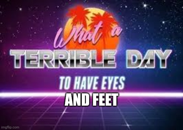 What A Terrible Day To Have Eyes | AND FEET | image tagged in what a terrible day to have eyes | made w/ Imgflip meme maker
