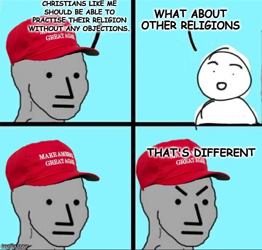 MAGA NPC (AN AN0NYM0US TEMPLATE) | CHRISTIANS LIKE ME SHOULD BE ABLE TO PRACTISE THEIR RELIGION WITHOUT ANY OBJECTIONS. WHAT ABOUT OTHER RELIGIONS THAT'S DIFFERENT | image tagged in maga npc an an0nym0us template | made w/ Imgflip meme maker