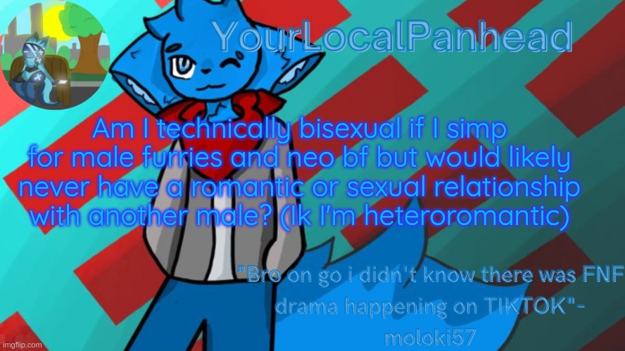 I asked b4 but nobody answered | Am I technically bisexual if I simp for male furries and neo bf but would likely never have a romantic or sexual relationship with another male? (Ik I'm heteroromantic) | image tagged in loki temp art by moloki52 | made w/ Imgflip meme maker