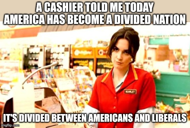 Why is it cashiers can see the problem, but millionaire politicians can't? Oh wait, nevermind! | A CASHIER TOLD ME TODAY AMERICA HAS BECOME A DIVIDED NATION; IT'S DIVIDED BETWEEN AMERICANS AND LIBERALS | image tagged in cashier meme,truth,expectation vs reality,individuality,american politics,liberal logic | made w/ Imgflip meme maker