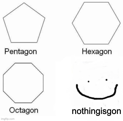 g | nothingisgon | image tagged in memes,pentagon hexagon octagon | made w/ Imgflip meme maker