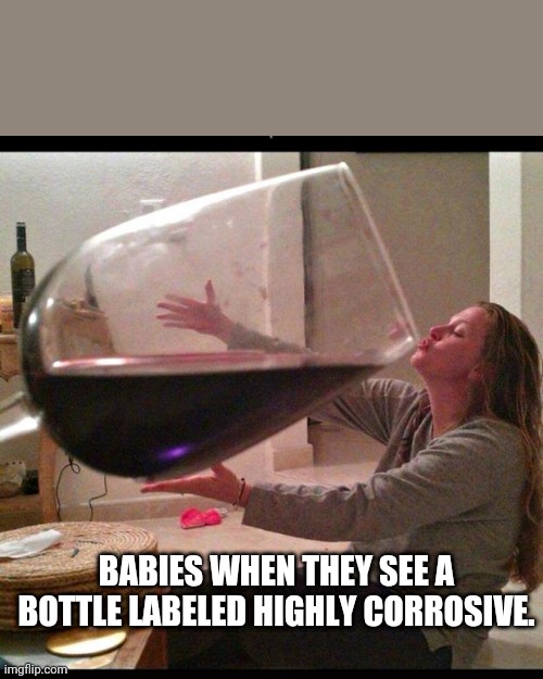Babies Lol | BABIES WHEN THEY SEE A BOTTLE LABELED HIGHLY CORROSIVE. | image tagged in wine drinker,death battle,kill,rip,babies,sad pablo escobar | made w/ Imgflip meme maker