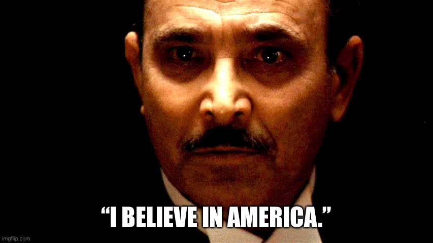 I Believe in America | “I BELIEVE IN AMERICA.” | image tagged in the godfather | made w/ Imgflip meme maker