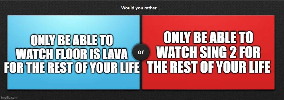 you cannot say "nothing", "neither", "or", or add a third option. | ONLY BE ABLE TO WATCH SING 2 FOR THE REST OF YOUR LIFE; ONLY BE ABLE TO WATCH FLOOR IS LAVA FOR THE REST OF YOUR LIFE | image tagged in would you rather,sing 2,floor is lava,netflix | made w/ Imgflip meme maker