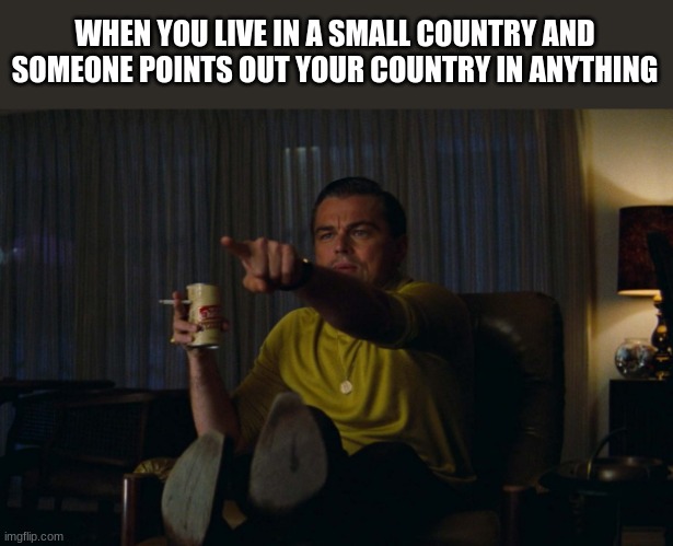 is this true? | WHEN YOU LIVE IN A SMALL COUNTRY AND SOMEONE POINTS OUT YOUR COUNTRY IN ANYTHING | image tagged in man pointing at tv | made w/ Imgflip meme maker