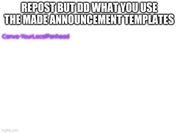 Blank White Template | REPOST BUT DD WHAT YOU USE THE MADE ANNOUNCEMENT TEMPLATES; Canva-YourLocalPanhead | image tagged in blank white template | made w/ Imgflip meme maker
