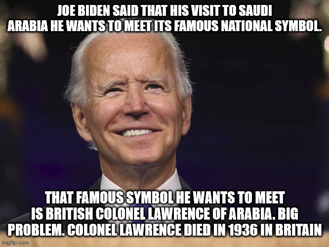 joe biden wants to visit someone famous in Saudi Arabia | JOE BIDEN SAID THAT HIS VISIT TO SAUDI ARABIA HE WANTS TO MEET ITS FAMOUS NATIONAL SYMBOL. THAT FAMOUS SYMBOL HE WANTS TO MEET IS BRITISH COLONEL LAWRENCE OF ARABIA. BIG PROBLEM. COLONEL LAWRENCE DIED IN 1936 IN BRITAIN | image tagged in colonel lawrence,saudi arabia,lawrence of arabia,donald trump approves | made w/ Imgflip meme maker