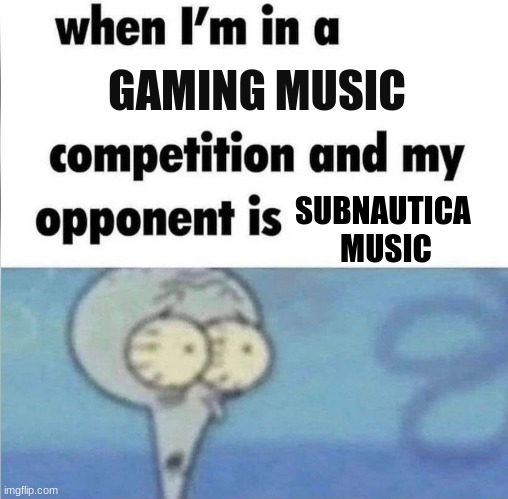 subnautica has epic music | GAMING MUSIC; SUBNAUTICA 
MUSIC | image tagged in whe i'm in a competition and my opponent is | made w/ Imgflip meme maker