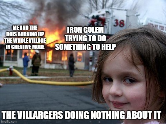 villagers when the whole village is being burnt up be like | IRON GOLEM TRYING TO DO SOMETHING TO HELP; ME AND THE BOIS BURNING UP THE WHOLE VILLAGE IN CREATIVE MODE; THE VILLARGERS DOING NOTHING ABOUT IT | image tagged in memes,disaster girl | made w/ Imgflip meme maker