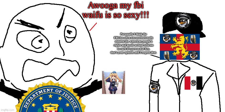 FBIphobia despite being the FBI-nominated HoC because they posted anime (aka Fak_u_lol DESTROYS the FBI with FACTS and LOGIC) | Awooga my fbi waifu is so sexy!!! Personally I think the FBI has often unconstitutionally violated the American people’s rights and needs serious reforms to curb it’s power, but hey, that’s your opinion and I respect that. | image tagged in fbiphobia,f,b,i,pho,bia | made w/ Imgflip meme maker