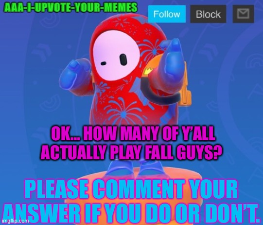Big yeety | OK… HOW MANY OF Y’ALL ACTUALLY PLAY FALL GUYS? PLEASE COMMENT YOUR ANSWER IF YOU DO OR DON’T. | image tagged in big yeety | made w/ Imgflip meme maker