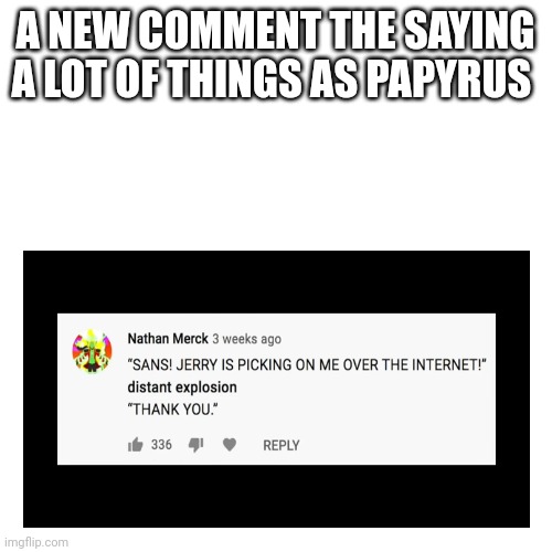 Lol I give a link if you haven't seen it yet | A NEW COMMENT THE SAYING A LOT OF THINGS AS PAPYRUS | image tagged in undertale,papyrus | made w/ Imgflip meme maker