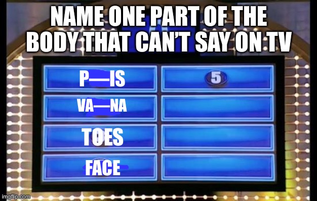 Lol, face. | NAME ONE PART OF THE BODY THAT CAN’T SAY ON TV; P—IS; VA—NA; TOES; FACE | image tagged in family feud | made w/ Imgflip meme maker