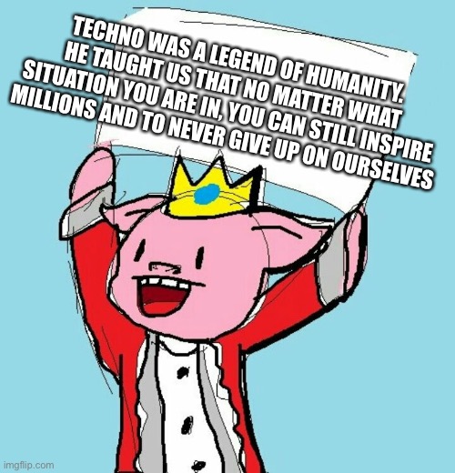 Rest in peace. Technoblade: 1999-2022 | TECHNO WAS A LEGEND OF HUMANITY. HE TAUGHT US THAT NO MATTER WHAT SITUATION YOU ARE IN, YOU CAN STILL INSPIRE MILLIONS AND TO NEVER GIVE UP ON OURSELVES | image tagged in technoblade holding sign | made w/ Imgflip meme maker