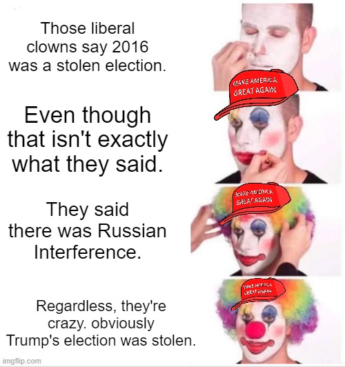Clown Applying Makeup Meme | Those liberal clowns say 2016 was a stolen election. Even though that isn't exactly what they said. They said there was Russian Interference. Regardless, they're crazy. obviously Trump's election was stolen. | image tagged in clown applying makeup,look at me,maga,hypocrisy,conservative hypocrisy,dumbasses | made w/ Imgflip meme maker