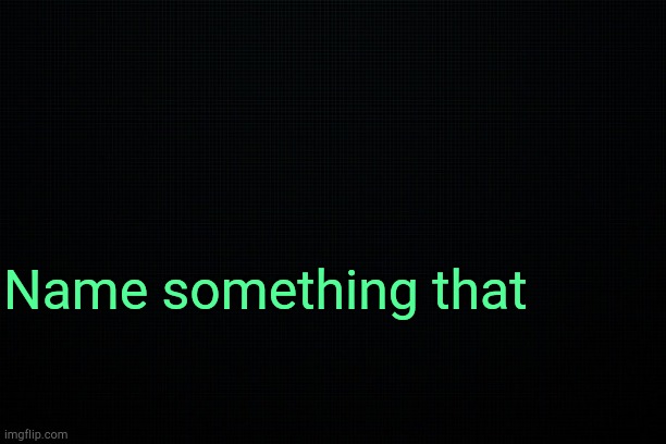 . | Name something that | image tagged in the black | made w/ Imgflip meme maker