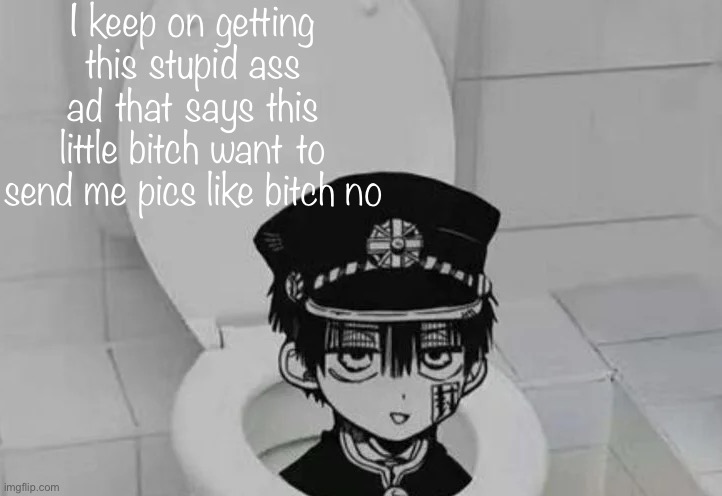 Hanako kun in Toilet | I keep on getting this stupid ass ad that says this little bitch want to send me pics like bitch no | image tagged in hanako kun in toilet | made w/ Imgflip meme maker