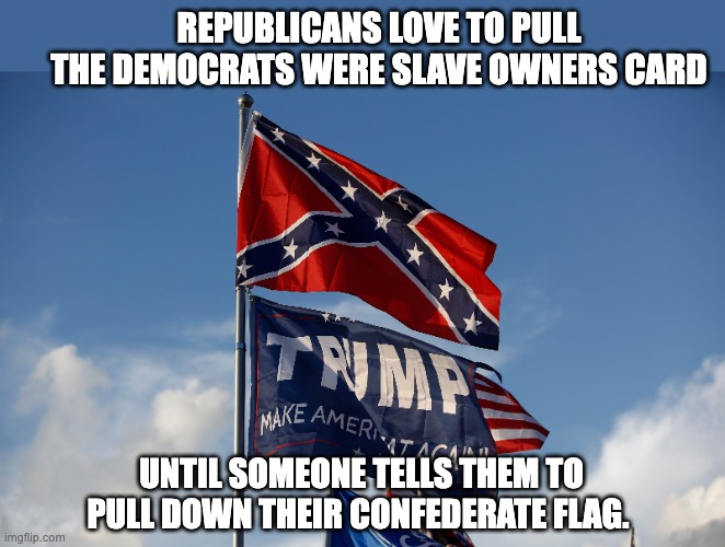 Funny how it's never democrats who complain when confederate monuments are taken down. | REPUBLICANS LOVE TO PULL THE DEMOCRATS WERE SLAVE OWNERS CARD; UNTIL SOMEONE TELLS THEM TO PULL DOWN THEIR CONFEDERATE FLAG. | image tagged in confederate flag,southern pride,democrats,donald trump | made w/ Imgflip meme maker