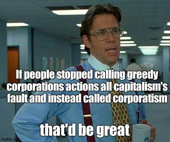Capitalism is basically freedom of trade and business, and corporatism when corporation's abuse the system, think people | If people stopped calling greedy corporations actions all capitalism's fault and instead called corporatism; that'd be great | image tagged in memes,that would be great,logic,think | made w/ Imgflip meme maker