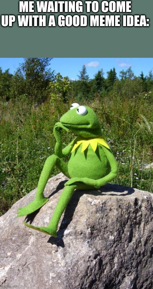 Kermit-thinking | ME WAITING TO COME UP WITH A GOOD MEME IDEA: | image tagged in kermit-thinking | made w/ Imgflip meme maker