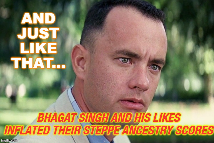 And Just Like That... Bhagat Singh and his likes inflated their Steppe ancestry scores | AND JUST LIKE THAT... BHAGAT SINGH AND HIS LIKES INFLATED THEIR STEPPE ANCESTRY SCORES | image tagged in forrest gump - and just like that - hd | made w/ Imgflip meme maker