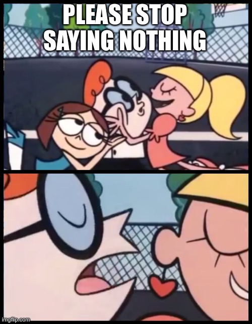 Say it Again, Dexter | PLEASE STOP SAYING NOTHING | image tagged in memes,say it again dexter | made w/ Imgflip meme maker