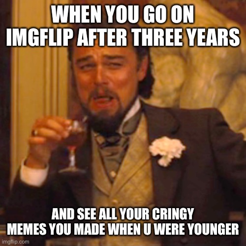 Laughing Leo Meme | WHEN YOU GO ON IMGFLIP AFTER THREE YEARS; AND SEE ALL YOUR CRINGY MEMES YOU MADE WHEN U WERE YOUNGER | image tagged in memes,laughing leo | made w/ Imgflip meme maker
