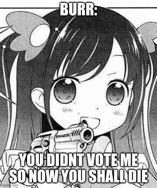 Hello Hamilton | BURR:; YOU DIDNT VOTE ME SO NOW YOU SHALL DIE | image tagged in anime girl with a gun | made w/ Imgflip meme maker