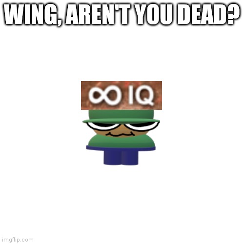 Blank Transparent Square Meme | WING, AREN'T YOU DEAD? | image tagged in memes,blank transparent square | made w/ Imgflip meme maker