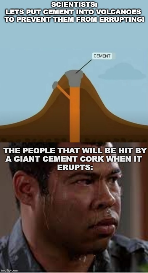 Brilliant Idea! |  SCIENTISTS:
LETS PUT CEMENT INTO VOLCANOES 
TO PREVENT THEM FROM ERRUPTING! THE PEOPLE THAT WILL BE HIT BY
A GIANT CEMENT CORK WHEN IT 
ERUPTS: | image tagged in jordan peele sweating,volcano,fear | made w/ Imgflip meme maker