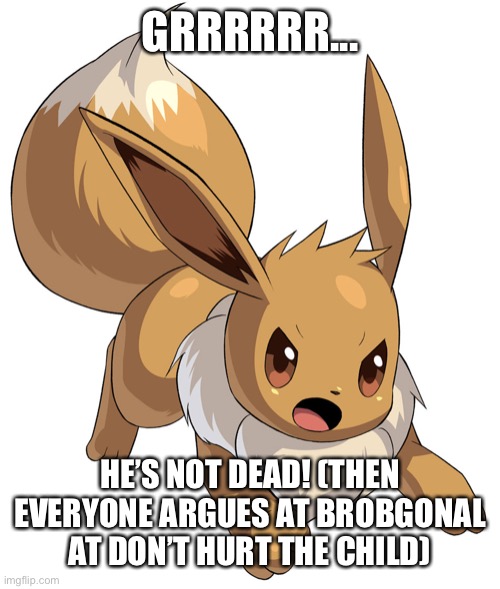 Angry Eevee | GRRRRRR... HE’S NOT DEAD! (THEN EVERYONE ARGUES AT BROBGONAL AT DON’T HURT THE CHILD) | image tagged in angry eevee | made w/ Imgflip meme maker