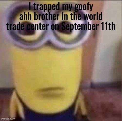 GOOFY AHH MINION | I trapped my goofy ahh brother in the world trade center on September 11th | image tagged in goofy ahh minion | made w/ Imgflip meme maker