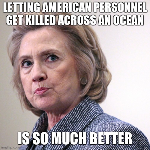 hillary clinton pissed | LETTING AMERICAN PERSONNEL GET KILLED ACROSS AN OCEAN IS SO MUCH BETTER | image tagged in hillary clinton pissed | made w/ Imgflip meme maker