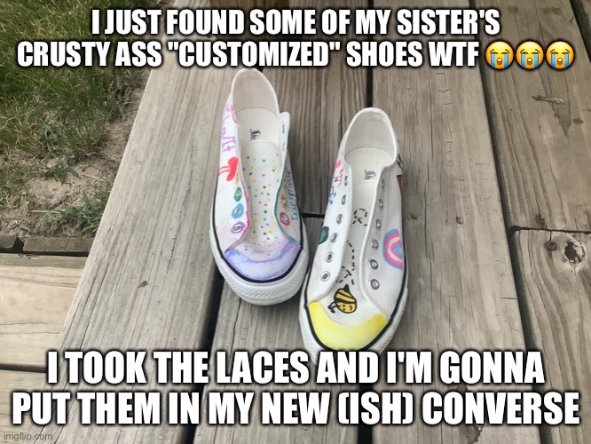 I JUST FOUND SOME OF MY SISTER'S CRUSTY ASS "CUSTOMIZED" SHOES WTF 😭😭😭; I TOOK THE LACES AND I'M GONNA PUT THEM IN MY NEW (ISH) CONVERSE | made w/ Imgflip meme maker