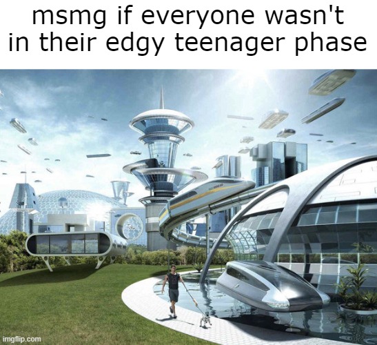 msmg if everyone wasn't in their edgy teenager phase | made w/ Imgflip meme maker