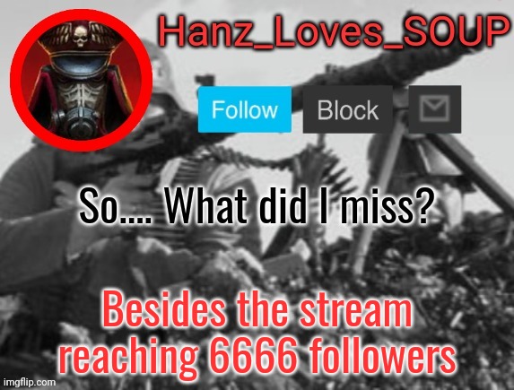 Hanz's new template (thanks King) | So.... What did I miss? Besides the stream reaching 6666 followers | image tagged in hanz's new template thanks king | made w/ Imgflip meme maker