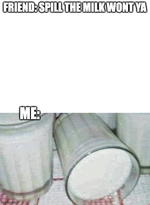 it would be acurate but i dont have friends | FRIEND: SPILL THE MILK WONT YA; ME: | image tagged in blank white template | made w/ Imgflip meme maker