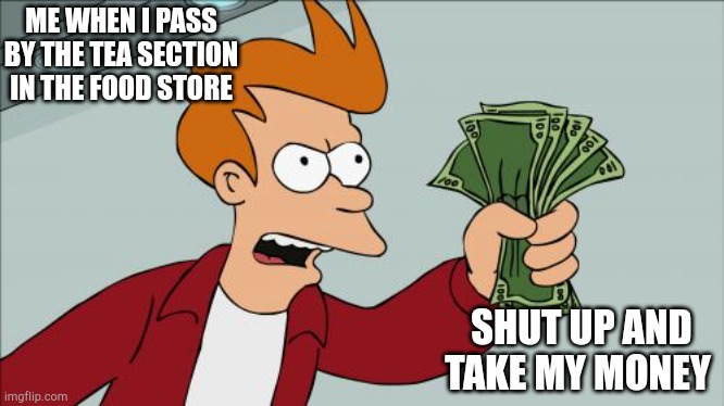 Shut Up And Take My Money Fry Meme | ME WHEN I PASS BY THE TEA SECTION IN THE FOOD STORE; SHUT UP AND TAKE MY MONEY | image tagged in memes,shut up and take my money fry | made w/ Imgflip meme maker