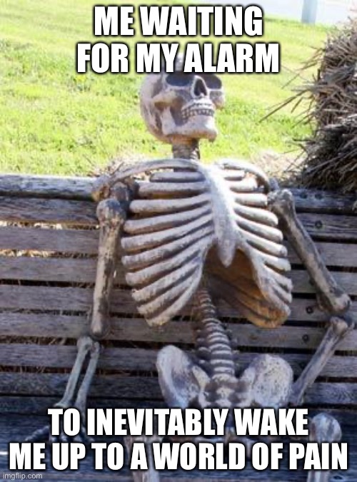 Waiting Skeleton | ME WAITING FOR MY ALARM; TO INEVITABLY WAKE ME UP TO A WORLD OF PAIN | image tagged in memes,waiting skeleton | made w/ Imgflip meme maker