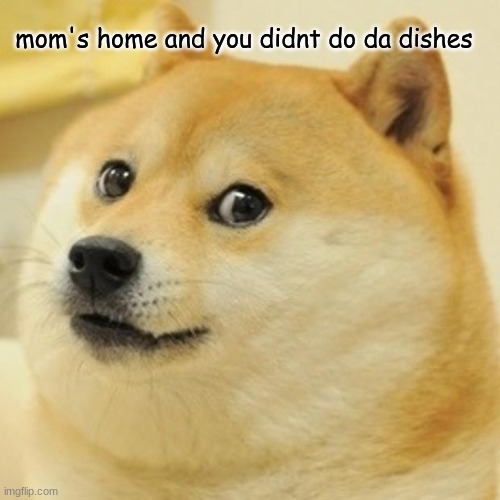 Doge | mom's home and you didnt do da dishes | image tagged in memes,doge | made w/ Imgflip meme maker