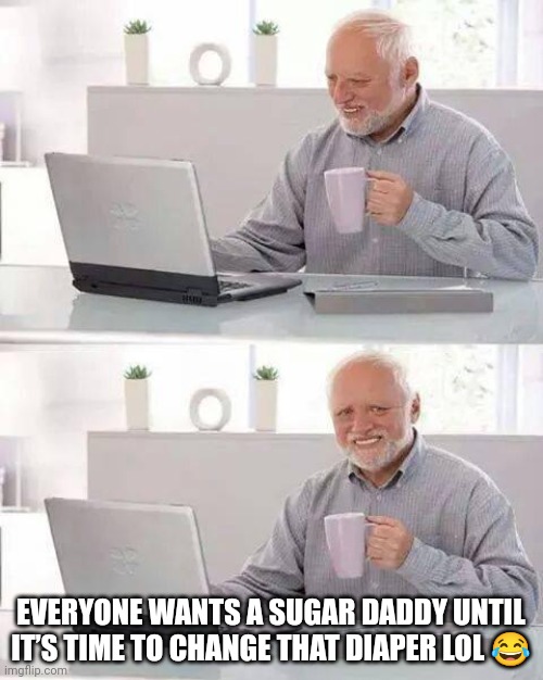 Sugar daddy |  EVERYONE WANTS A SUGAR DADDY UNTIL IT’S TIME TO CHANGE THAT DIAPER LOL 😂 | image tagged in memes,hide the pain harold,sugar daddy | made w/ Imgflip meme maker