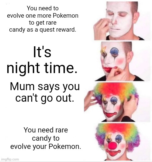 Pokemon Go inconvenience | You need to evolve one more Pokemon to get rare candy as a quest reward. It's night time. Mum says you can't go out. You need rare candy to evolve your Pokemon. | image tagged in memes,clown applying makeup,pokemon go,pokemon | made w/ Imgflip meme maker