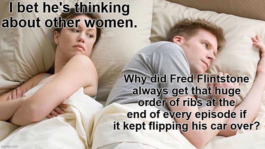 You'd think he'd have figured it out after the first time | I bet he's thinking about other women. Why did Fred Flintstone always get that huge order of ribs at the end of every episode if it kept flipping his car over? | image tagged in memes,i bet he's thinking about other women,fred flintstone,flintstones,tv show,ribs | made w/ Imgflip meme maker