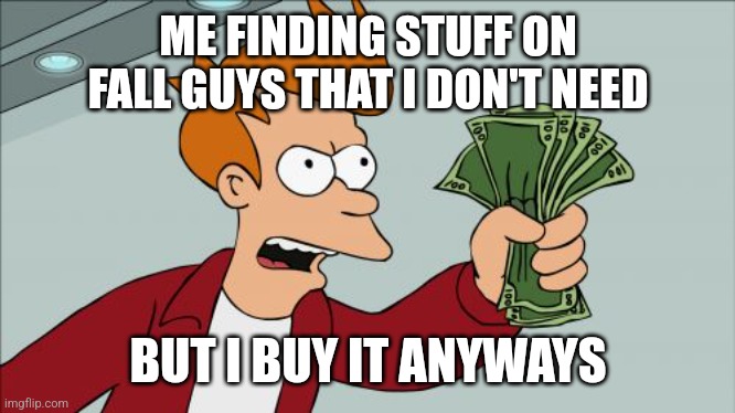 Money | ME FINDING STUFF ON FALL GUYS THAT I DON'T NEED; BUT I BUY IT ANYWAYS | image tagged in memes,shut up and take my money fry | made w/ Imgflip meme maker
