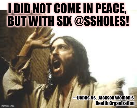 Those jerks on the Supreme Court think they're serving me. I'll see them in hell first. | I DID NOT COME IN PEACE, 
BUT WITH SIX @SSHOLES! ---Dobbs  vs.  Jackson Women's 
Health Organization | image tagged in angry jesus,supreme court,abortion,wrong,jesus | made w/ Imgflip meme maker