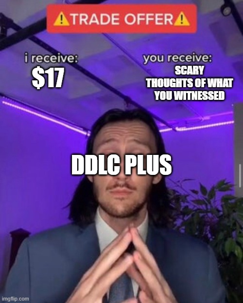 idk what to put here |  SCARY THOUGHTS OF WHAT YOU WITNESSED; $17; DDLC PLUS | image tagged in i receive you receive,doki doki literature club | made w/ Imgflip meme maker