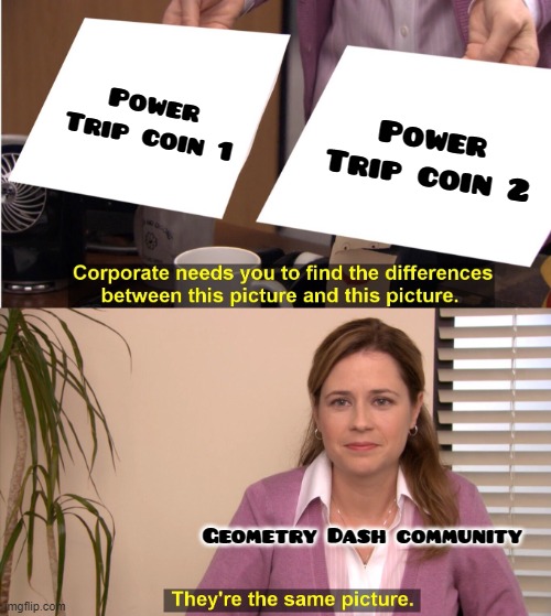 please tell me this is the right pusab... | Power Trip coin 1; Power Trip coin 2; Geometry Dash community | image tagged in memes,they're the same picture,geometry dash | made w/ Imgflip meme maker