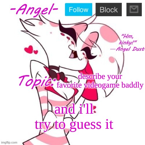 Angel's Angel Dust Temp | describe your favorite videogame baddly; and i'll try to guess it | image tagged in angel's angel dust temp | made w/ Imgflip meme maker