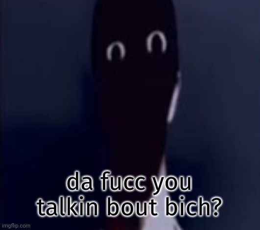 ŢHƏ ĀŁŢƏŘÑĀŢƏ | da fucc you talkin bout bich? | image tagged in h | made w/ Imgflip meme maker